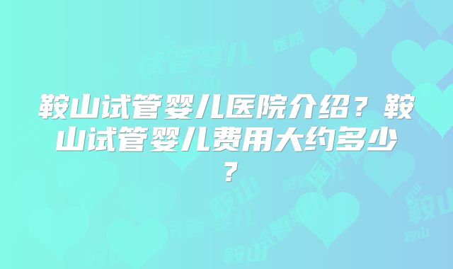 鞍山试管婴儿医院介绍？鞍山试管婴儿费用大约多少？