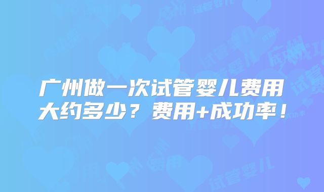 广州做一次试管婴儿费用大约多少?费用+成功率!
