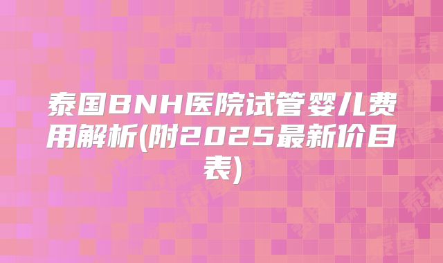 泰国BNH医院试管婴儿费用解析(附2025最新价目表)