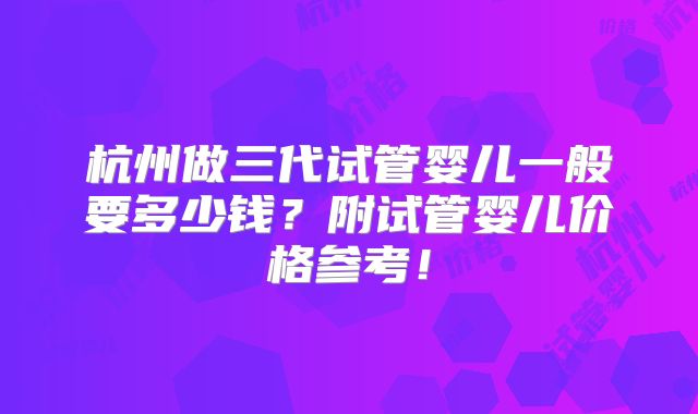 杭州做三代试管婴儿一般要多少钱？附试管婴儿价格参考！