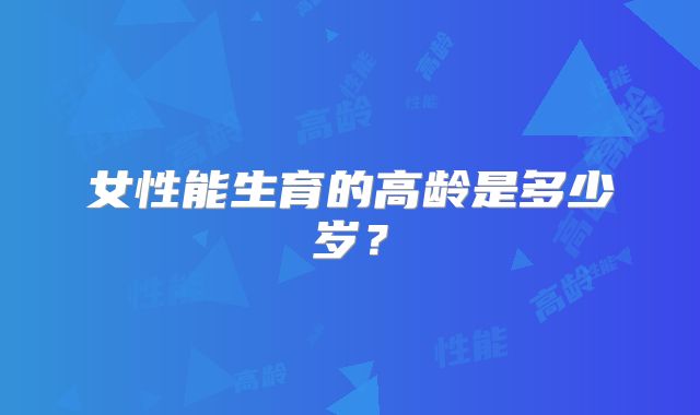 女性能生育的高龄是多少岁？