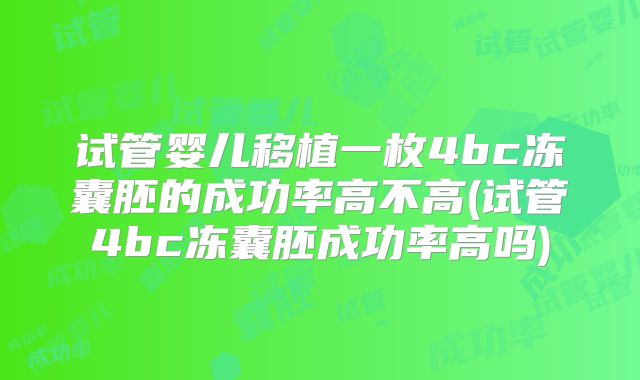 试管婴儿移植一枚4bc冻囊胚的成功率高不高(试管4bc冻囊胚成功率高吗)