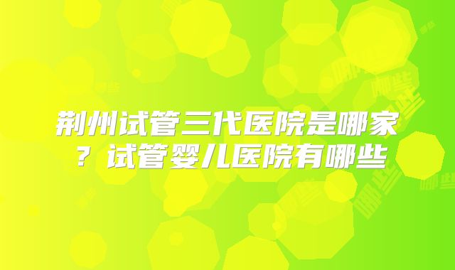 荆州试管三代医院是哪家？试管婴儿医院有哪些