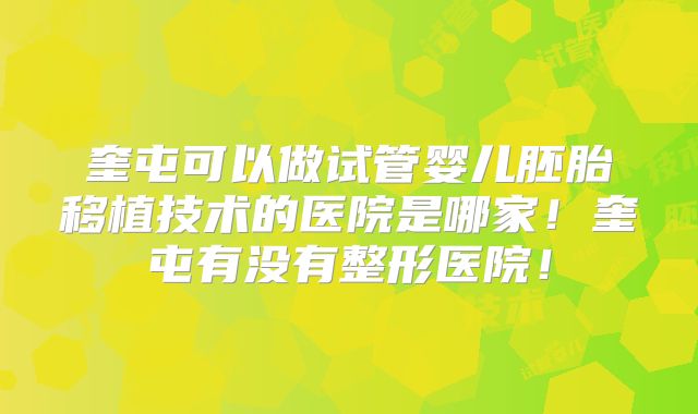 奎屯可以做试管婴儿胚胎移植技术的医院是哪家！奎屯有没有整形医院！
