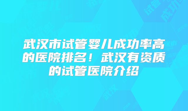 武汉市试管婴儿成功率高的医院排名!武汉有资质的试管医院介绍