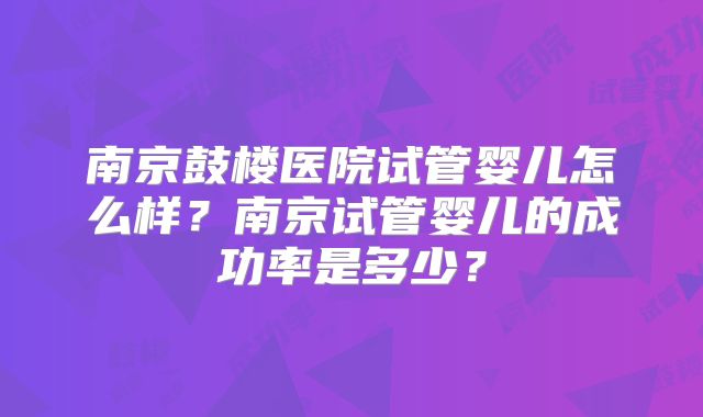 南京鼓楼医院试管婴儿怎么样?南京试管婴儿的成功率是多少?