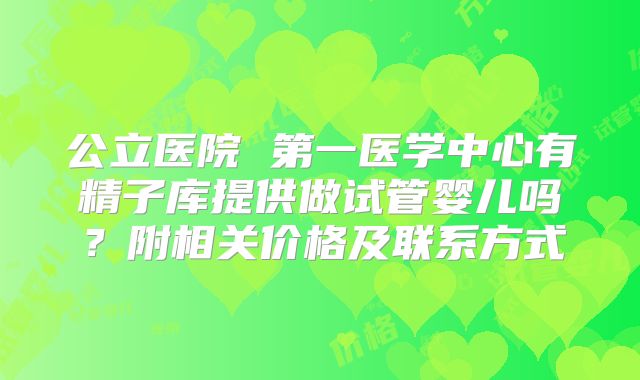 公立医院 第一医学中心有精子库提供做试管婴儿吗?附相关价格及联系方式