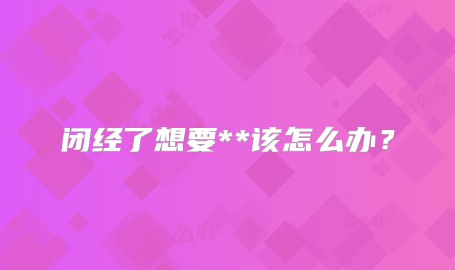 闭经了想要**该怎么办？