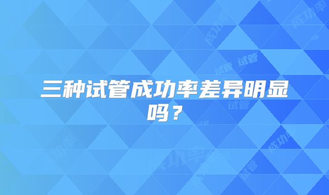 三种试管成功率差异明显吗?