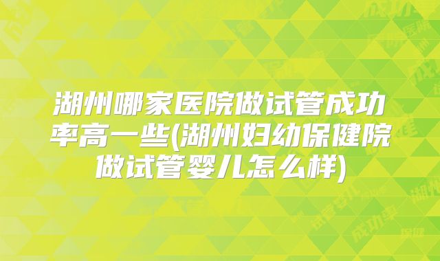 湖州哪家医院做试管成功率高一些(湖州妇幼保健院做试管婴儿怎么样)