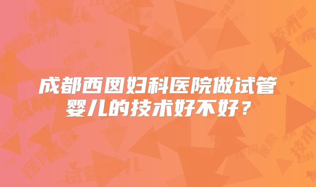 成都西囡妇科医院做试管婴儿的技术好不好？