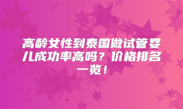 高龄女性到泰国做试管婴儿成功率高吗？价格排名一览！