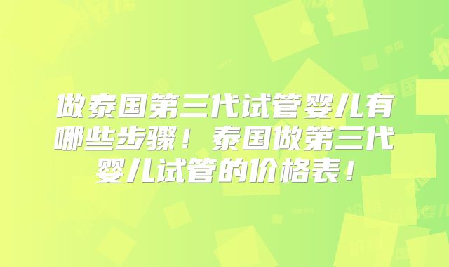 做泰国第三代试管婴儿有哪些步骤！泰国做第三代婴儿试管的价格表！