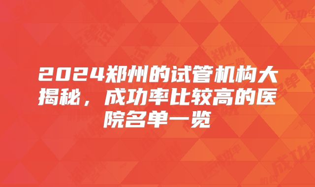2024郑州的试管机构大揭秘,成功率比较高的医院名单一览