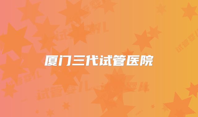 厦门三代试管医院
