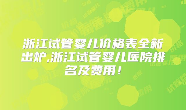 浙江试管婴儿价格表全新出炉,浙江试管婴儿医院排名及费用!