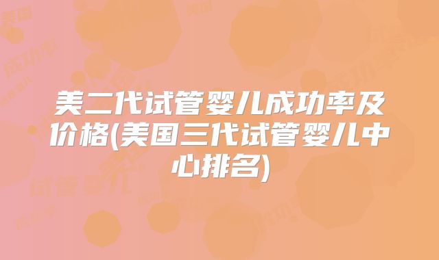 美二代试管婴儿成功率及价格(美国三代试管婴儿中心排名)