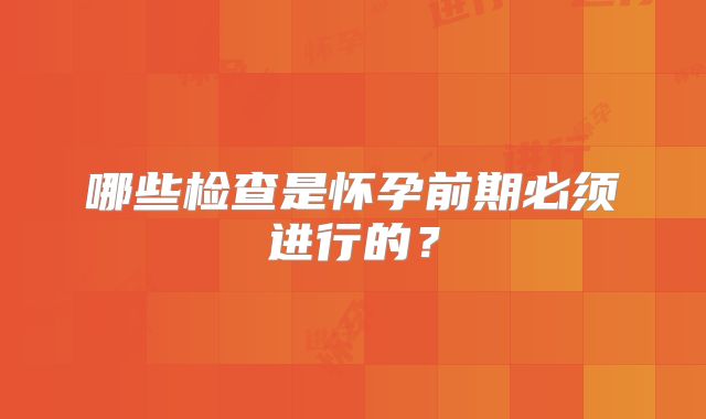 哪些检查是怀孕前期必须进行的？