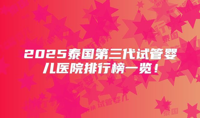 2025泰国第三代试管婴儿医院排行榜一览!