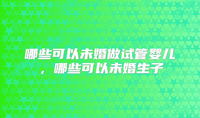 哪些可以未婚做试管婴儿，哪些可以未婚生子