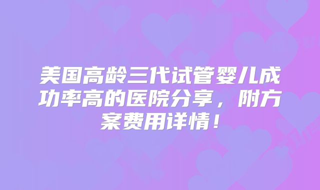 美国高龄三代试管婴儿成功率高的医院分享，附方案费用详情！