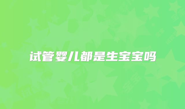 试管婴儿都是生宝宝吗
