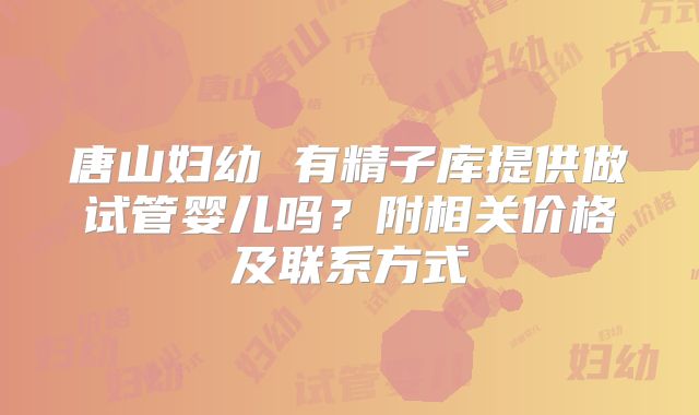 唐山妇幼 有精子库提供做试管婴儿吗?附相关价格及联系方式