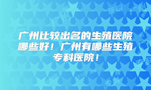 广州比较出名的生殖医院哪些好!广州有哪些生殖专科医院!