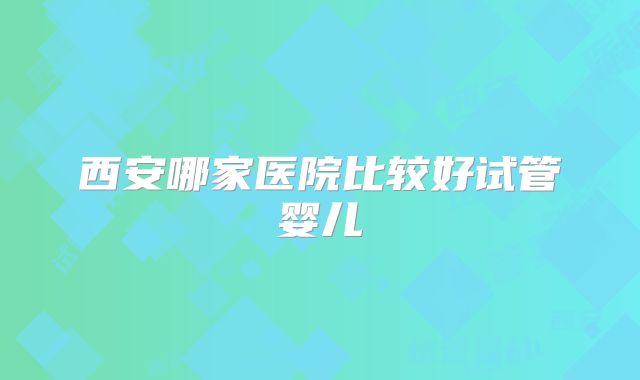 西安哪家医院比较好试管婴儿