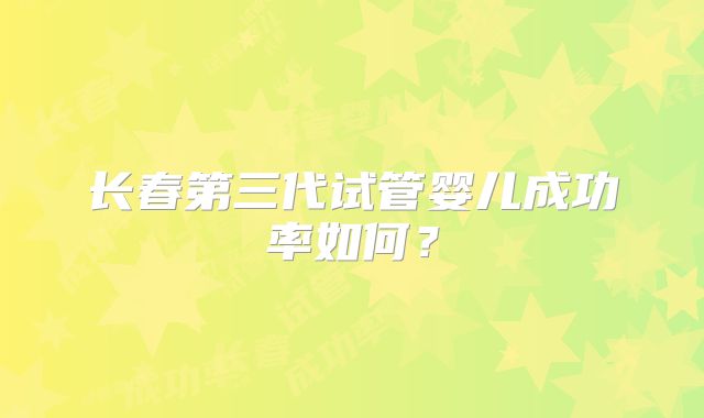 长春第三代试管婴儿成功率如何？