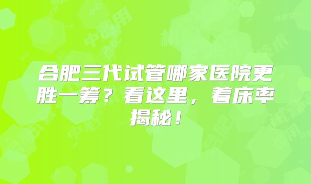合肥三代试管哪家医院更胜一筹？看这里，着床率揭秘！