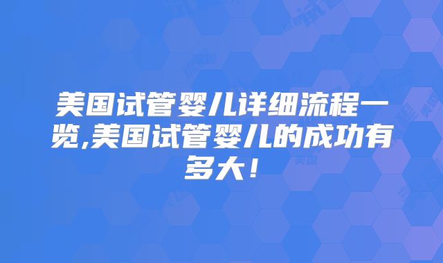美国试管婴儿详细流程一览,美国试管婴儿的成功有多大!
