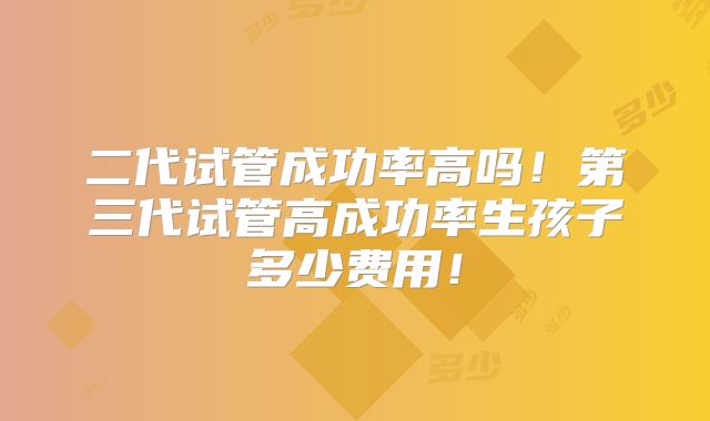二代试管成功率高吗!第三代试管高成功率生孩子多少费用!