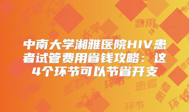 中南大学湘雅医院HIV患者试管费用省钱攻略:这4个环节可以节省开支