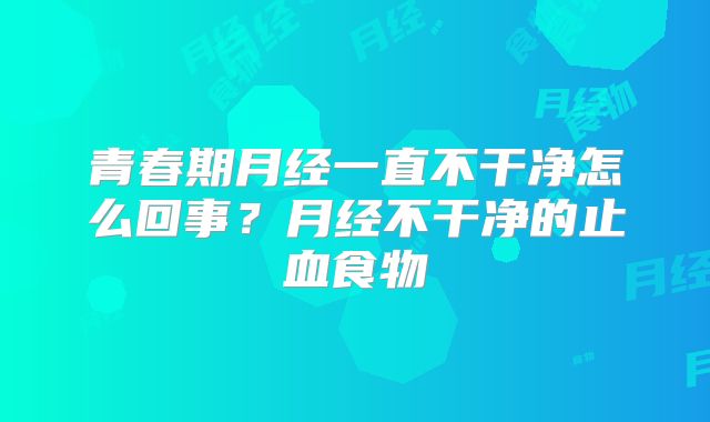 青春期月经一直不干净怎么回事？月经不干净的止血食物