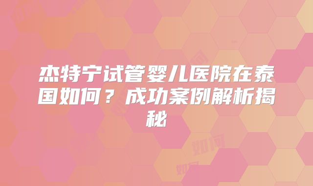 杰特宁试管婴儿医院在泰国如何？成功案例解析揭秘