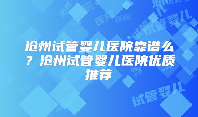 沧州试管婴儿医院靠谱么？沧州试管婴儿医院优质推荐