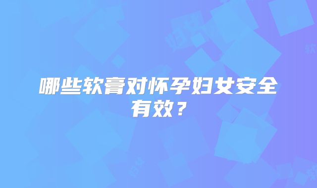 哪些软膏对怀孕妇女安全有效？