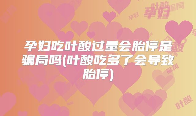 孕妇吃叶酸过量会胎停是骗局吗(叶酸吃多了会导致胎停)