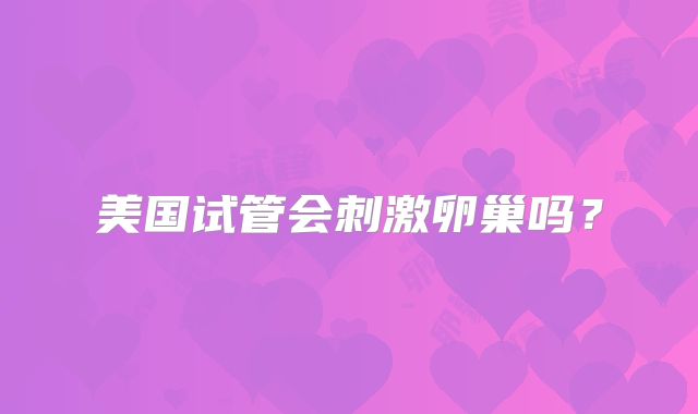 美国试管会刺激卵巢吗?