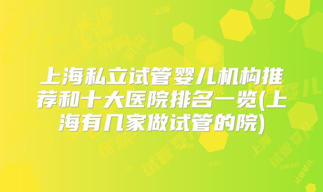 上海私立试管婴儿机构推荐和十大医院排名一览(上海有几家做试管的院)