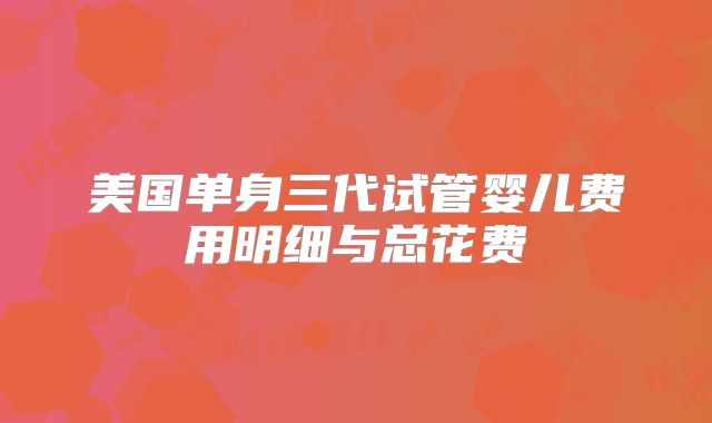 美国单身三代试管婴儿费用明细与总花费