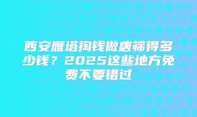 西安雁塔掏钱做唐筛得多少钱？2025这些地方免费不要错过