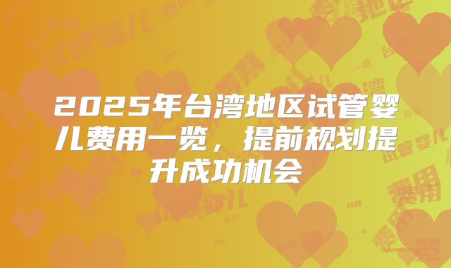 2025年台湾地区试管婴儿费用一览,提前规划提升成功机会
