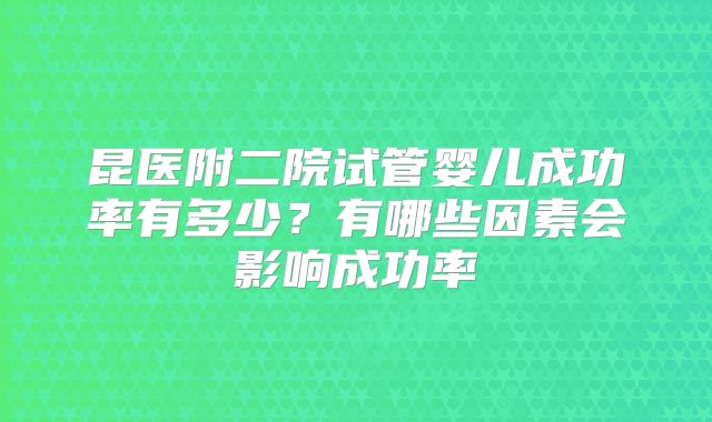 昆医附二院试管婴儿成功率有多少?有哪些因素会影响成功率