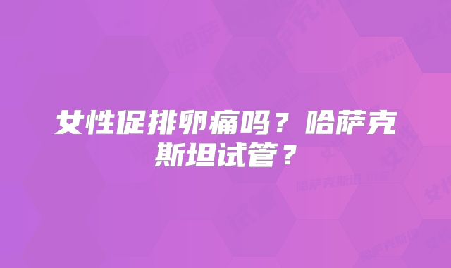女性促排卵痛吗？哈萨克斯坦试管？