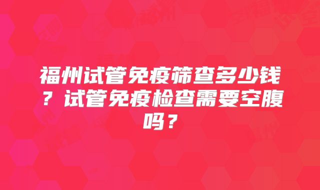 福州试管免疫筛查多少钱?试管免疫检查需要空腹吗?