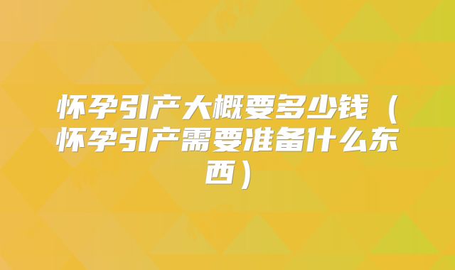 怀孕引产大概要多少钱（怀孕引产需要准备什么东西）
