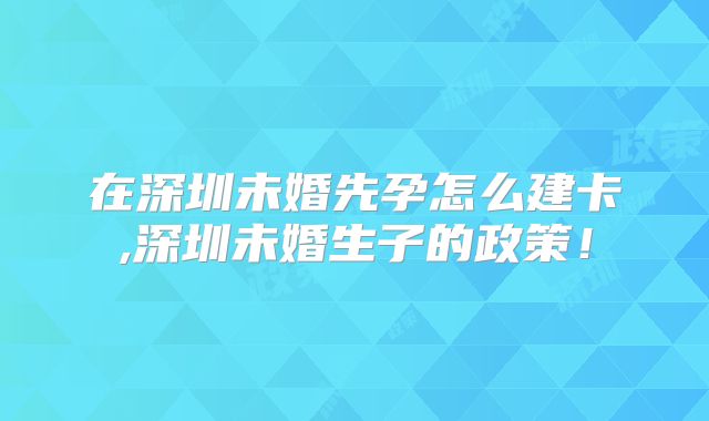 在深圳未婚先孕怎么建卡,深圳未婚生子的政策！