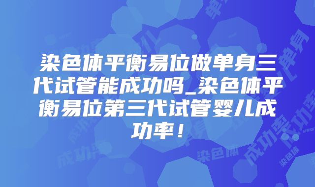 染色体平衡易位做单身三代试管能成功吗_染色体平衡易位第三代试管婴儿成功率!